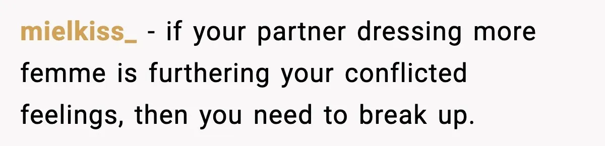 mielkiss_ − if your partner dressing more femme is furthering your conflicted feelings, then you need to break up.