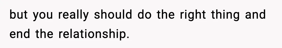but you really should do the right thing and end the relationship.