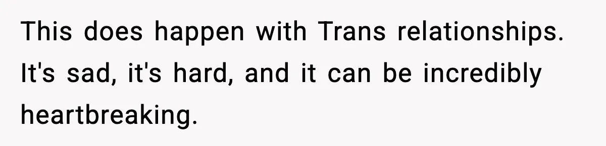 This does happen with Trans relationships. It's sad, it's hard, and it can be incredibly heartbreaking.