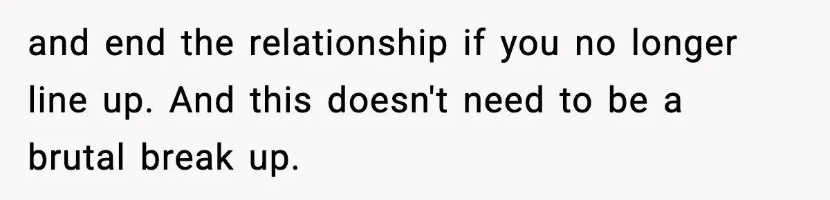 and end the relationship if you no longer line up. And this doesn't need to be a brutal break up.