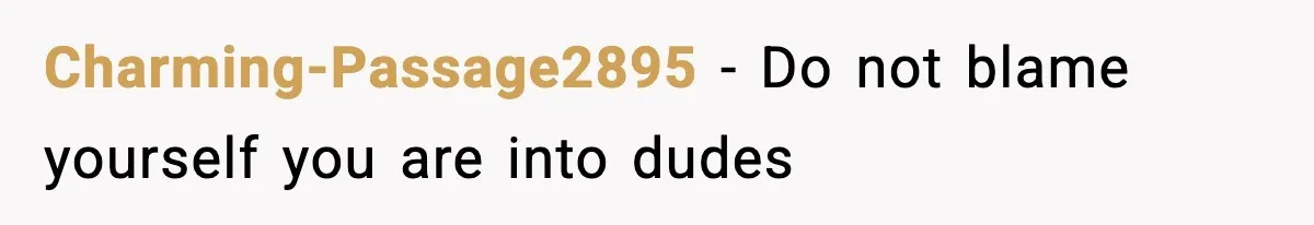 Charming-Passage2895 − Do not blame yourself you are into dudes