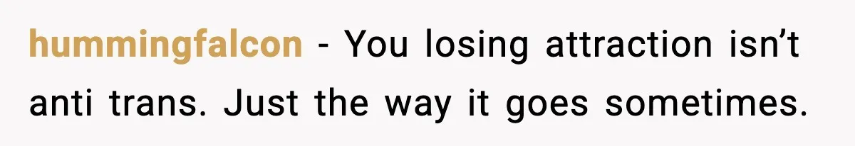 hummingfalcon − You losing attraction isn’t anti trans. Just the way it goes sometimes.
