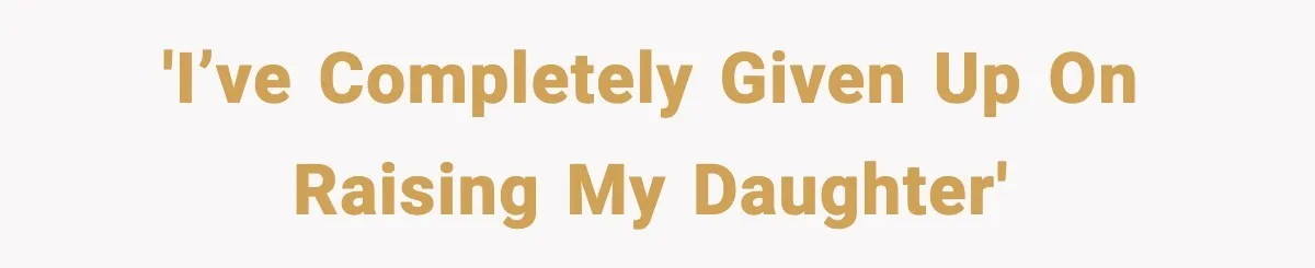 'I’ve completely given up on raising my daughter'
