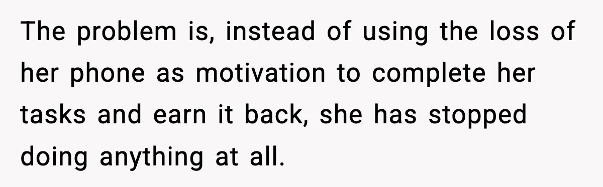 The problem is, instead of using the loss of her phone as motivation to complete her tasks and earn it back, she has stopped doing anything at all.