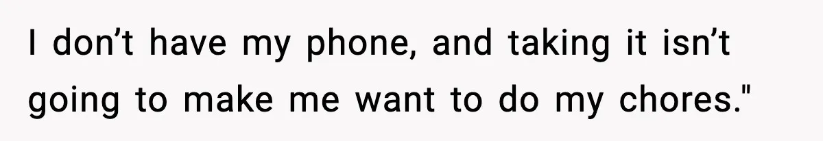 I don’t have my phone, and taking it isn’t going to make me want to do my chores."