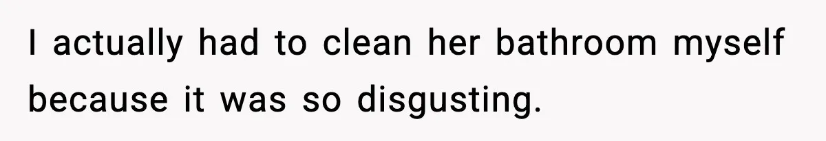 I actually had to clean her bathroom myself because it was so disgusting.