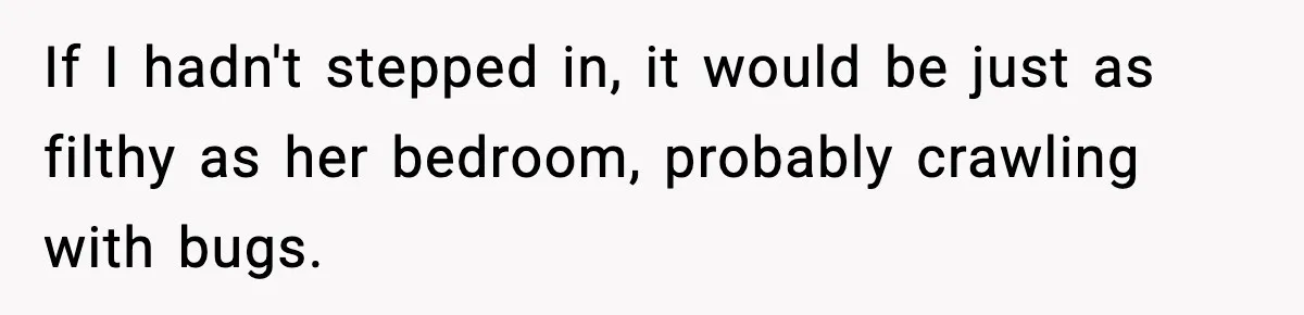 If I hadn't stepped in, it would be just as filthy as her bedroom, probably crawling with bugs.
