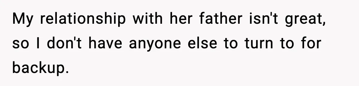 My relationship with her father isn't great, so I don't have anyone else to turn to for backup.