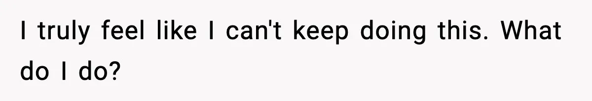 I truly feel like I can't keep doing this. What do I do?