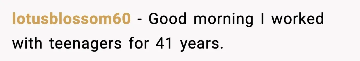 lotusblossom60 − Good morning I worked with teenagers for 41 years.