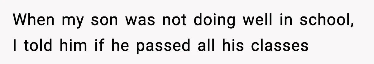When my son was not doing well in school, I told him if he passed all his classes