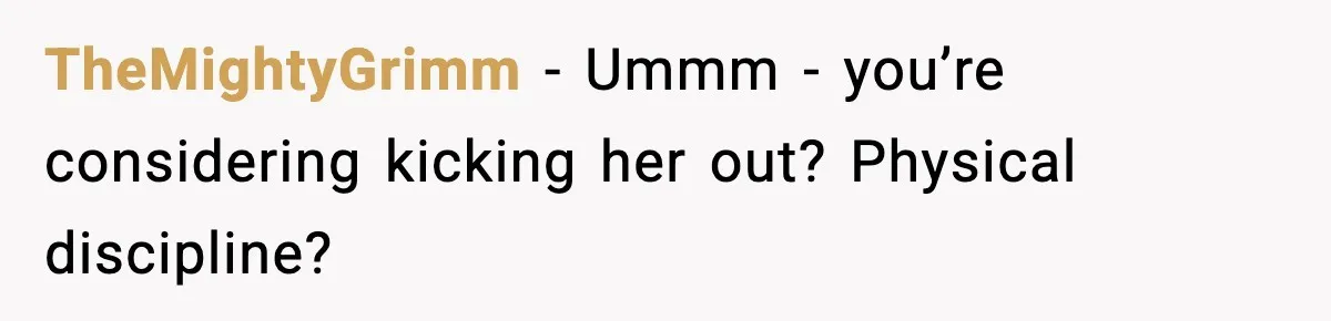 TheMightyGrimm − Ummm - you’re considering kicking her out? Physical discipline?