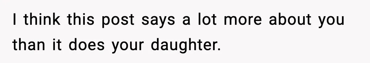I think this post says a lot more about you than it does your daughter.