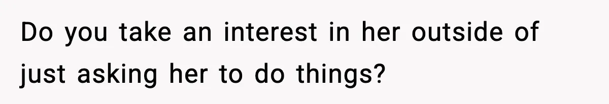 Do you take an interest in her outside of just asking her to do things?