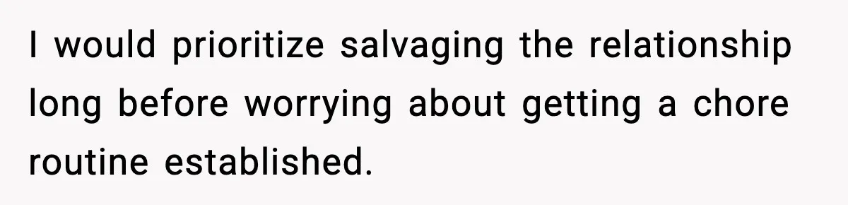 I would prioritize salvaging the relationship long before worrying about getting a chore routine established.