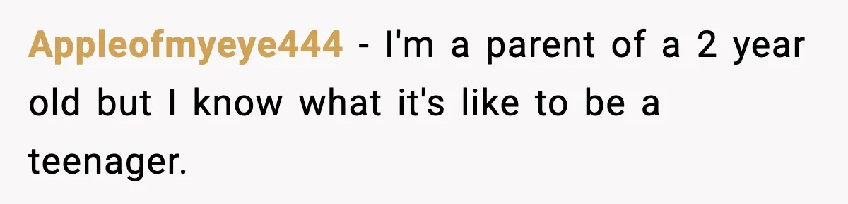 Appleofmyeye444 − I'm a parent of a 2 year old but I know what it's like to be a teenager.