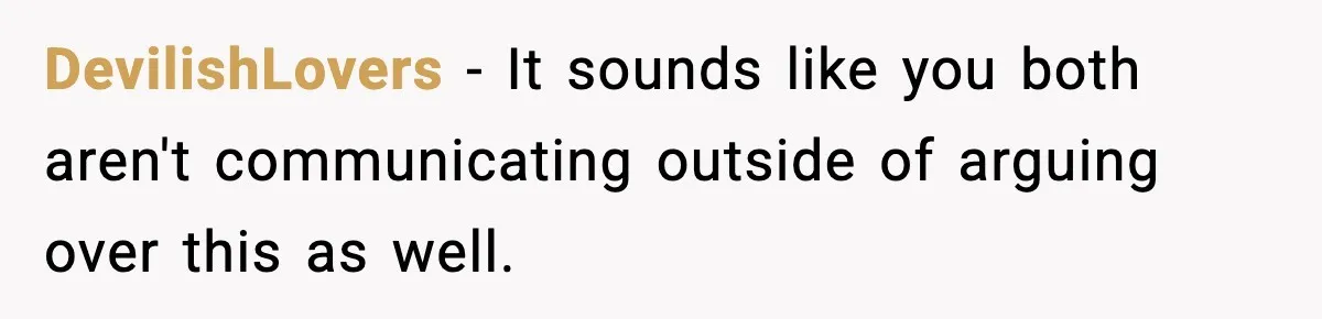 DevilishLovers − It sounds like you both aren't communicating outside of arguing over this as well.