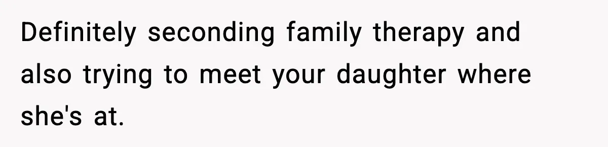 Definitely seconding family therapy and also trying to meet your daughter where she's at.