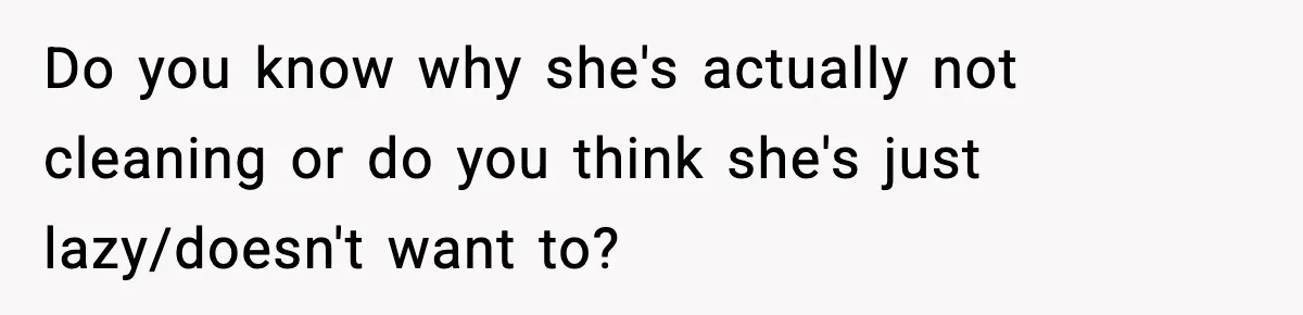 Do you know why she's actually not cleaning or do you think she's just lazy/doesn't want to?