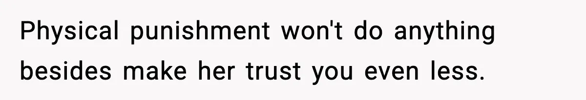 Physical punishment won't do anything besides make her trust you even less.