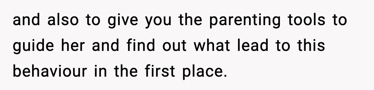 and also to give you the parenting tools to guide her and find out what lead to this behaviour in the first place.