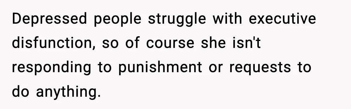 Depressed people struggle with executive disfunction, so of course she isn't responding to punishment or requests to do anything.