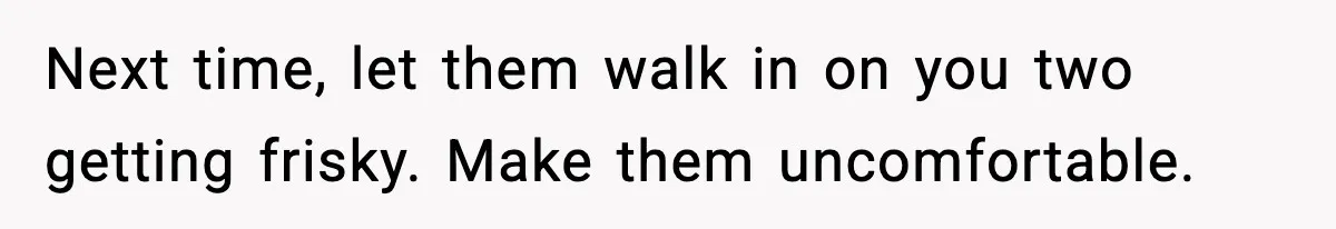 Man Inherits His Late Father’s House, Then Evicts the Mother Who Asked Him to Leave at 17 Next time, let them walk in on you two getting frisky. Make them uncomfortable.