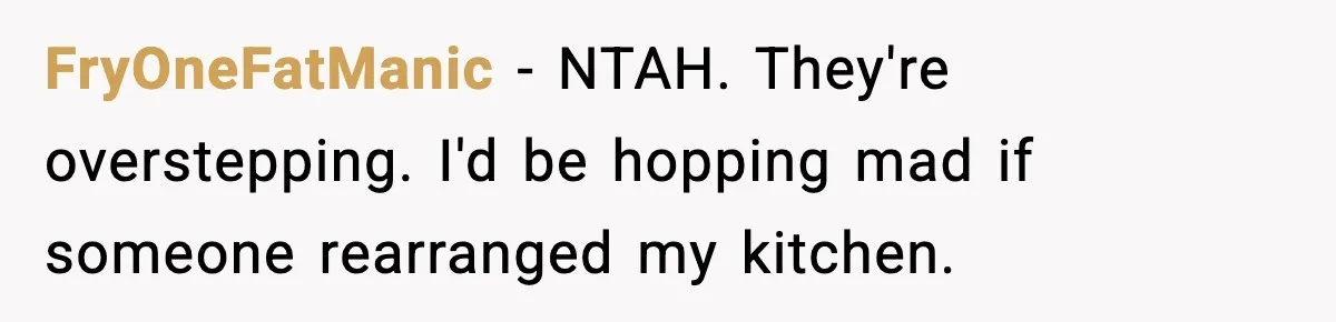 Man Inherits His Late Father’s House, Then Evicts the Mother Who Asked Him to Leave at 17 FryOneFatManic − NTAH. They're overstepping. I'd be hopping mad if someone rearranged my kitchen.