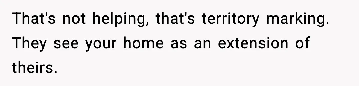 Man Inherits His Late Father’s House, Then Evicts the Mother Who Asked Him to Leave at 17 That's not helping, that's territory marking. They see your home as an extension of theirs.