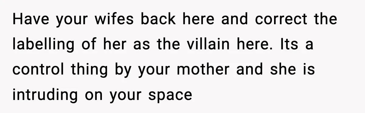 Man Inherits His Late Father’s House, Then Evicts the Mother Who Asked Him to Leave at 17 Have your wifes back here and correct the labelling of her as the villain here. Its a control thing by your mother and she is intruding on your space