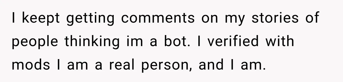 I keept getting comments on my stories of people thinking im a bot. I verified with mods I am a real person, and I am.
