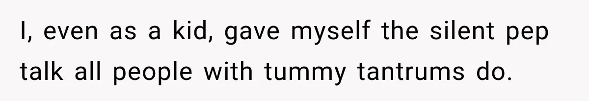 I, even as a kid, gave myself the silent pep talk all people with tummy tantrums do.