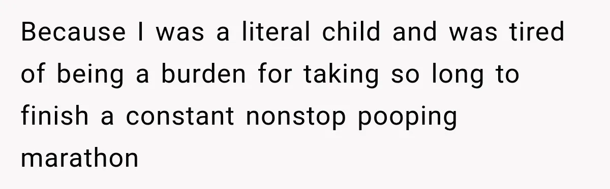 Because I was a literal child and was tired of being a burden for taking so long to finish a constant nonstop pooping marathon