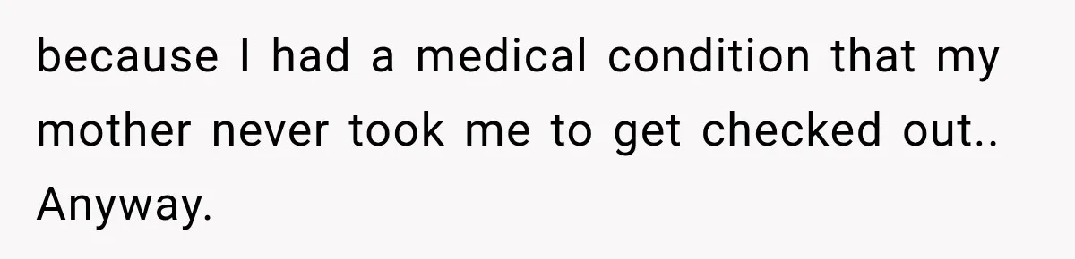 because I had a medical condition that my mother never took me to get checked out.. Anyway.