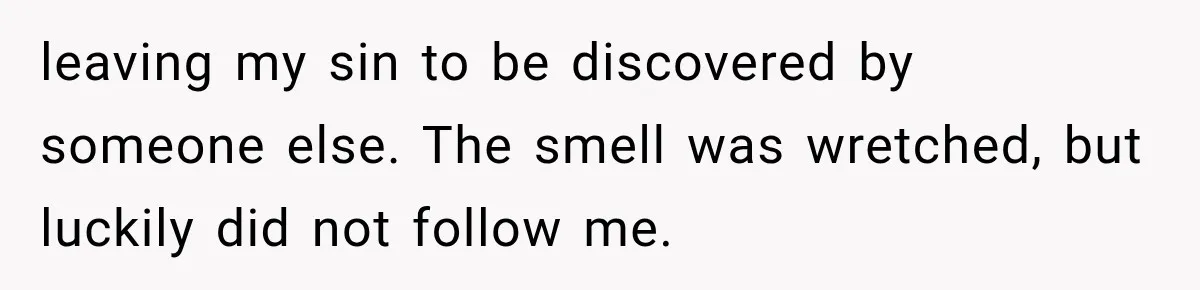 leaving my sin to be discovered by someone else. The smell was wretched, but luckily did not follow me.