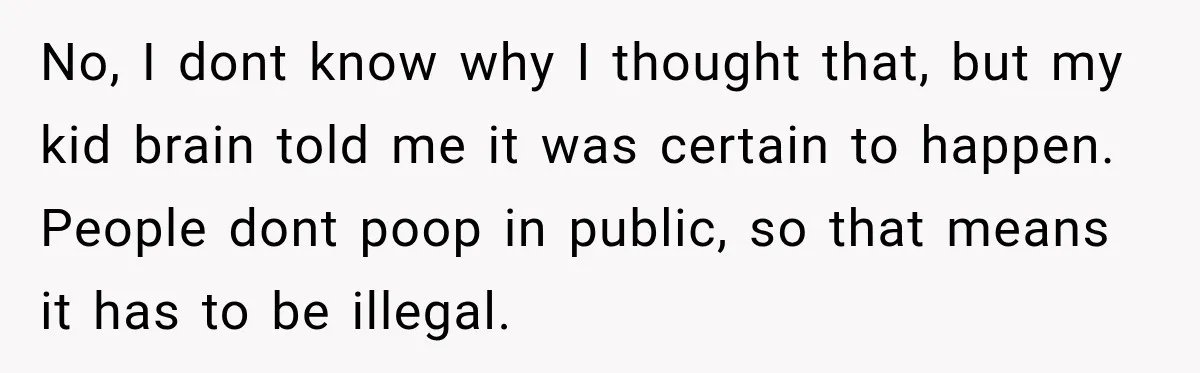 No, I dont know why I thought that, but my kid brain told me it was certain to happen. People dont poop in public, so that means it has to...
