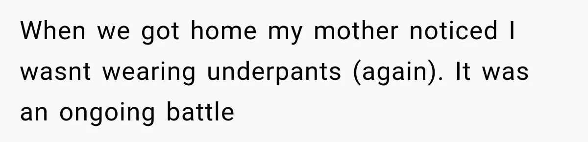 When we got home my mother noticed I wasnt wearing underpants (again). It was an ongoing battle