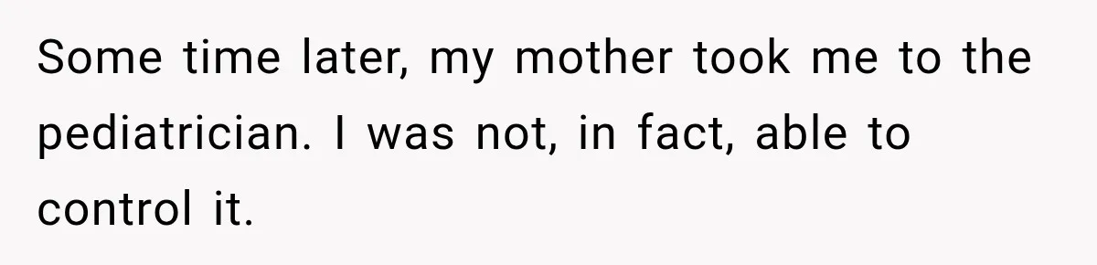 Some time later, my mother took me to the pediatrician. I was not, in fact, able to control it.