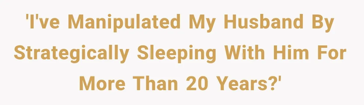 'I've manipulated my husband by strategically sleeping with him for more than 20 years?'