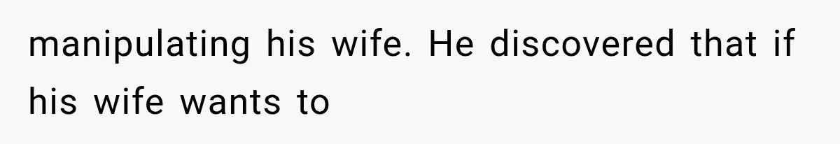 manipulating his wife. He discovered that if his wife wants to