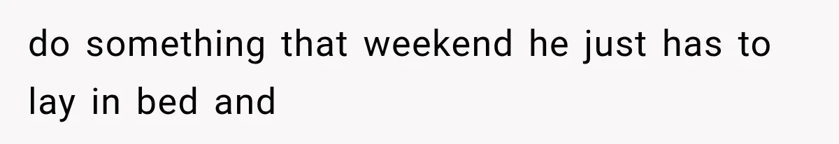 do something that weekend he just has to lay in bed and