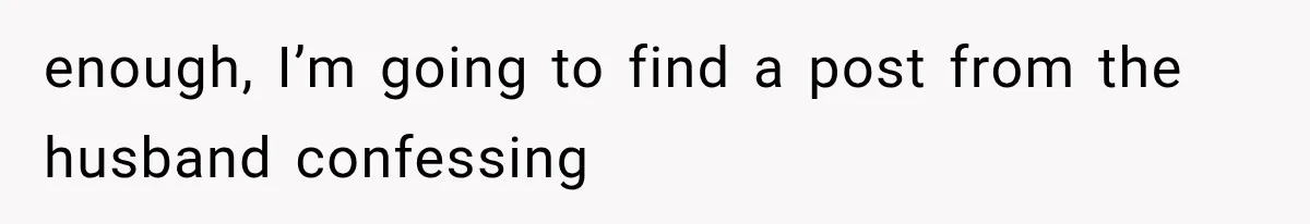 enough, I’m going to find a post from the husband confessing