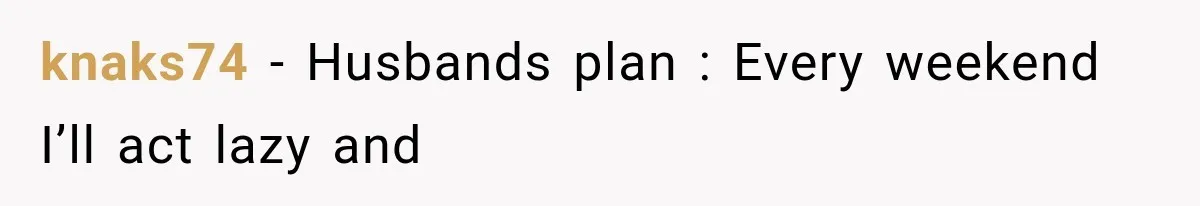 knaks74 − Husbands plan : Every weekend I’ll act lazy and