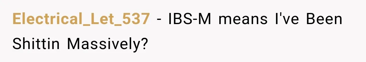 Electrical_Let_537 − IBS-M means I've Been Shittin Massively?