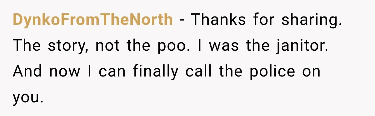 DynkoFromTheNorth − Thanks for sharing. The story, not the poo. I was the janitor. And now I can finally call the police on you.