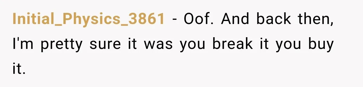 Initial_Physics_3861 − Oof. And back then, I'm pretty sure it was you break it you buy it.