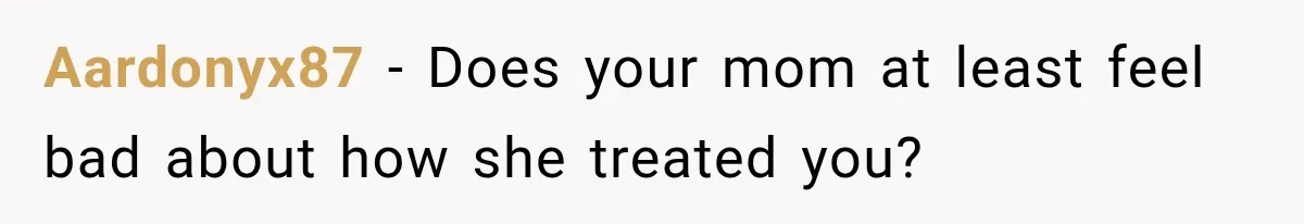 Aardonyx87 − Does your mom at least feel bad about how she treated you?