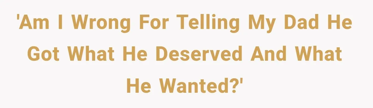 'Am I Wrong for telling my dad he got what he deserved and what he wanted?'