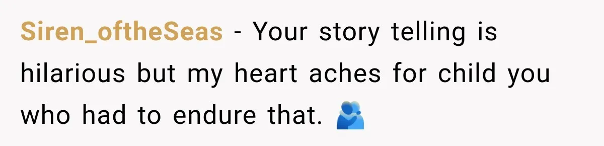 Siren_oftheSeas − Your story telling is hilarious but my heart aches for child you who had to endure that. 🫂