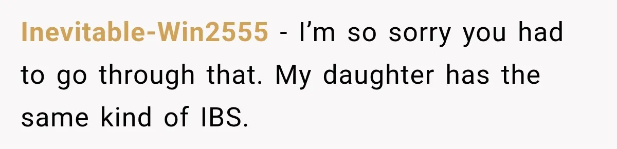Inevitable-Win2555 − I’m so sorry you had to go through that. My daughter has the same kind of IBS.